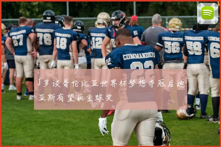 J罗谈哥伦比亚世界杯梦想夺冠后迪亚斯有望获金球奖