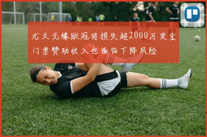 尤文无缘欧冠将损失超2000万奖金门票赞助收入也面临下降风险