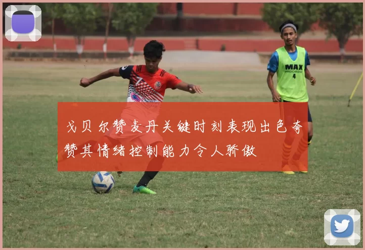 戈贝尔赞麦丹关键时刻表现出色夸赞其情绪控制能力令人骄傲