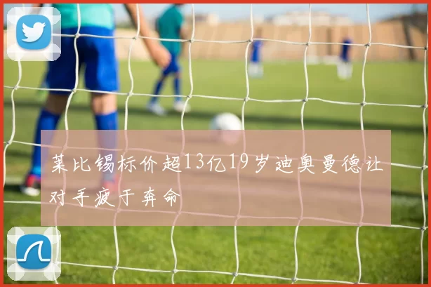莱比锡标价超13亿19岁迪奥曼德让对手疲于奔命