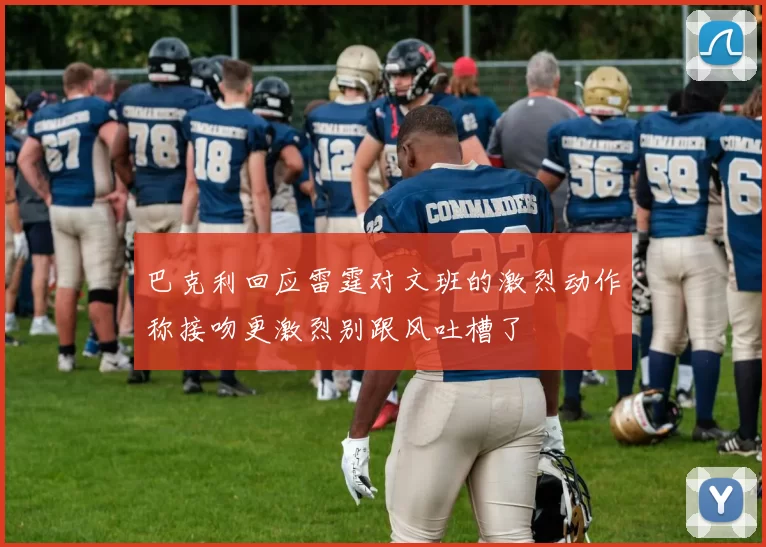 巴克利回应雷霆对文班的激烈动作称接吻更激烈别跟风吐槽了