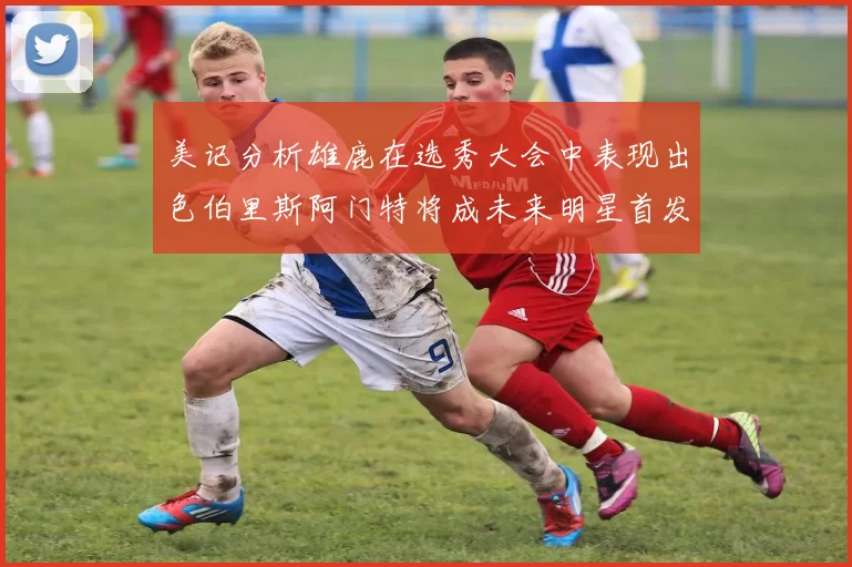 美记分析雄鹿在选秀大会中表现出色伯里斯阿门特将成未来明星首发