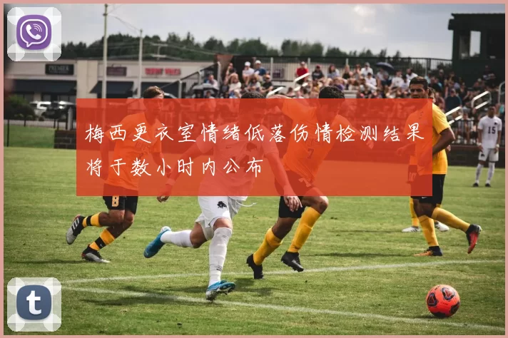 梅西更衣室情绪低落伤情检测结果将于数小时内公布