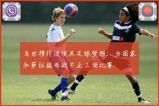 马尔穆什谈埃及足球梦想：为国家和萨拉赫而战不止三场比赛