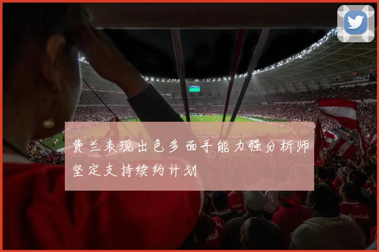 费兰表现出色多面手能力强分析师坚定支持续约计划