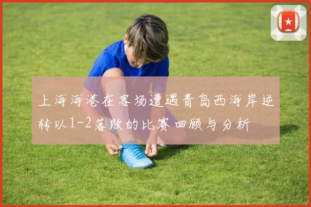 上海海港在客场遭遇青岛西海岸逆转以1-2落败的比赛回顾与分析