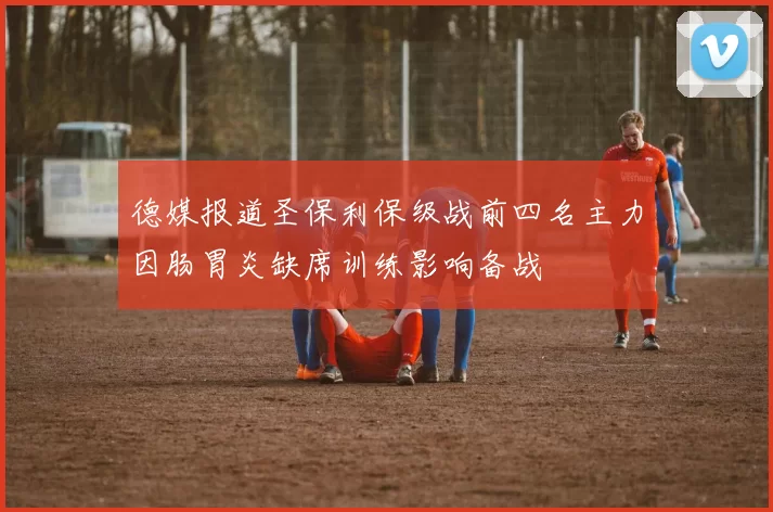 德媒报道圣保利保级战前四名主力因肠胃炎缺席训练影响备战