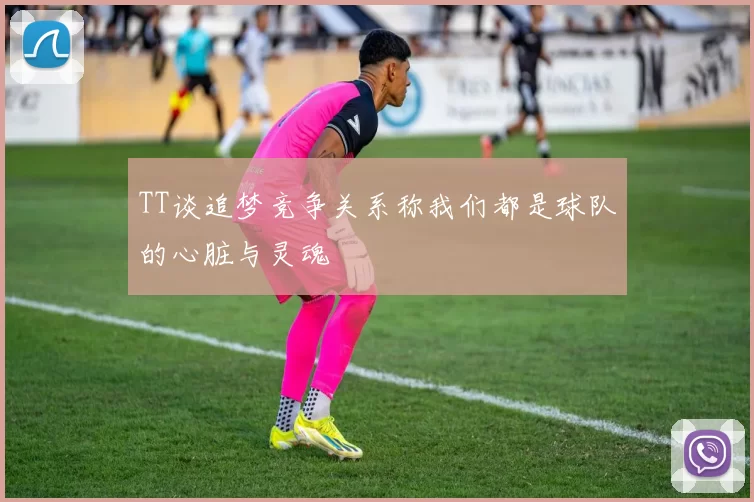 TT谈追梦竞争关系称我们都是球队的心脏与灵魂