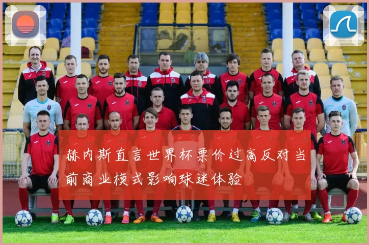 赫内斯直言世界杯票价过高反对当前商业模式影响球迷体验