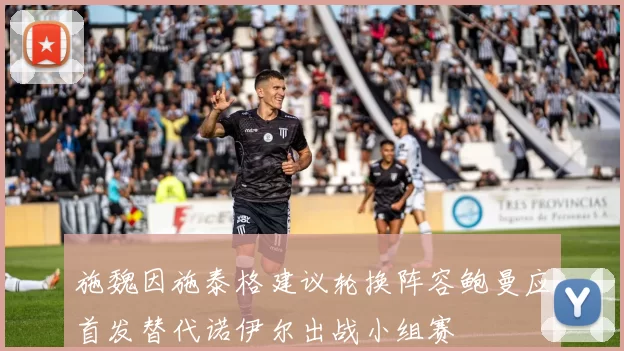 施魏因施泰格建议轮换阵容鲍曼应首发替代诺伊尔出战小组赛