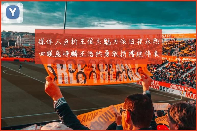 媒体人分析王俊杰魅力依旧崔永熙回暖庞峥麟王浩然勇敢拼搏继伟表现稳定