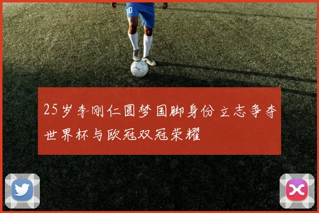 25岁李刚仁圆梦国脚身份立志争夺世界杯与欧冠双冠荣耀