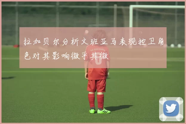 拉加贝尔分析文班亚马表现控卫角色对其影响微乎其微