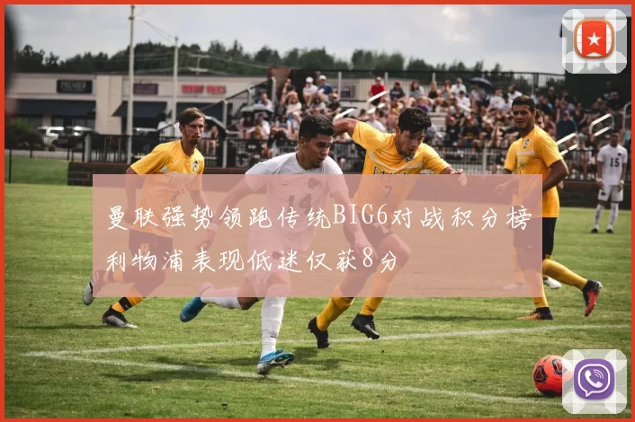 曼联强势领跑传统BIG6对战积分榜利物浦表现低迷仅获8分