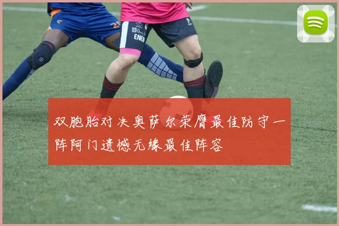 双胞胎对决奥萨尔荣膺最佳防守一阵阿门遗憾无缘最佳阵容