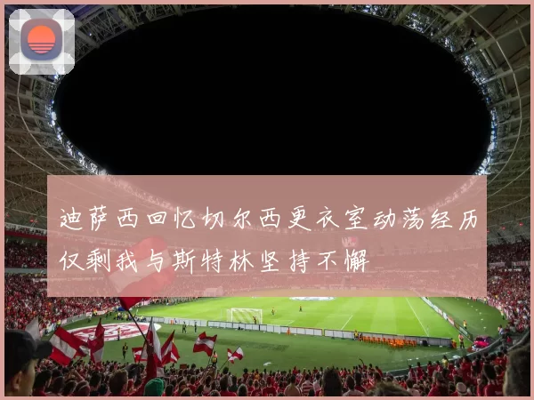 迪萨西回忆切尔西更衣室动荡经历仅剩我与斯特林坚持不懈