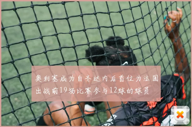 奥利塞成为自齐达内后首位为法国出战前19场比赛参与12球的球员