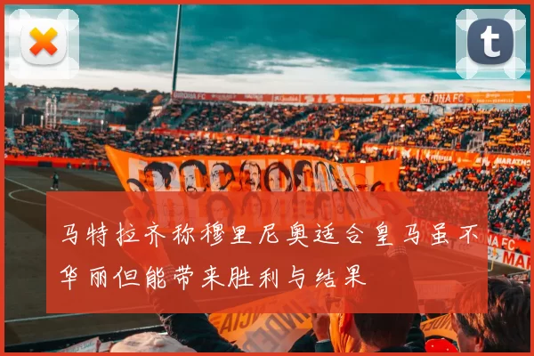 马特拉齐称穆里尼奥适合皇马虽不华丽但能带来胜利与结果