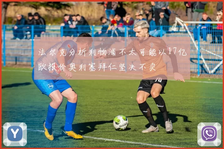 法尔克分析利物浦不太可能以17亿欧报价奥利塞拜仁坚决不卖